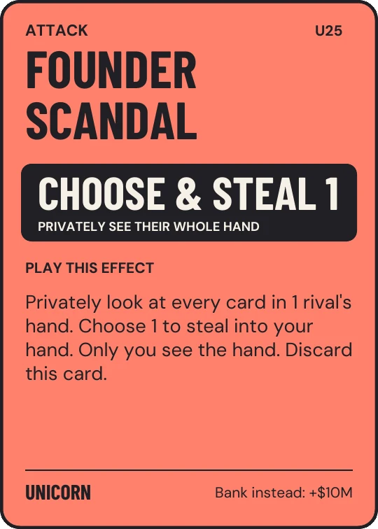 Founder Scandal. Privately look at every card in 1 rival's hand. Choose 1 to steal into your hand. Only you see the hand. Discard this card. Bank instead for $10M.